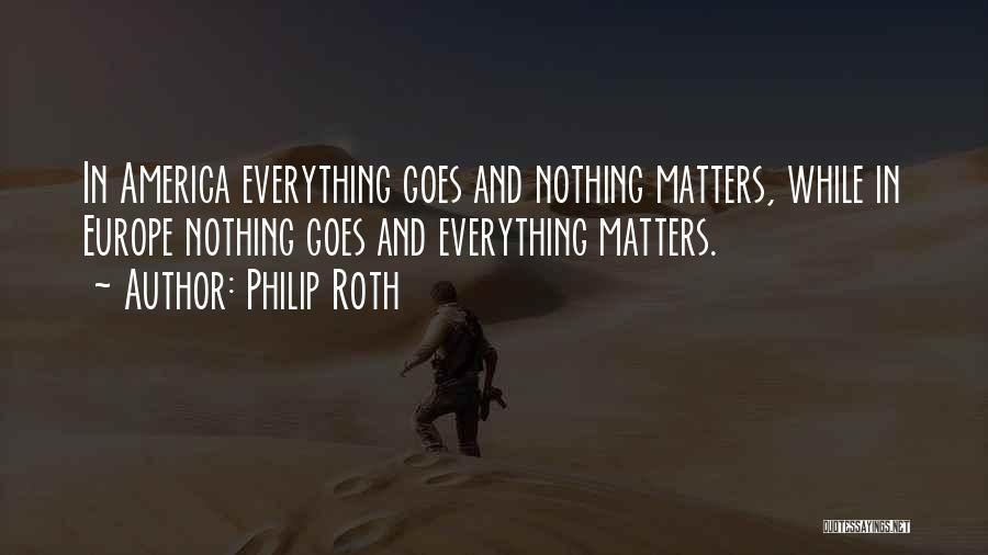 Philip Roth Quotes: In America Everything Goes And Nothing Matters, While In Europe Nothing Goes And Everything Matters.