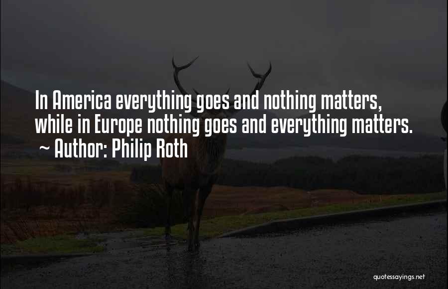 Philip Roth Quotes: In America Everything Goes And Nothing Matters, While In Europe Nothing Goes And Everything Matters.