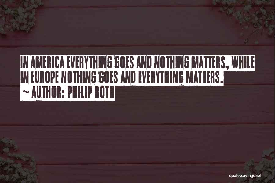 Philip Roth Quotes: In America Everything Goes And Nothing Matters, While In Europe Nothing Goes And Everything Matters.