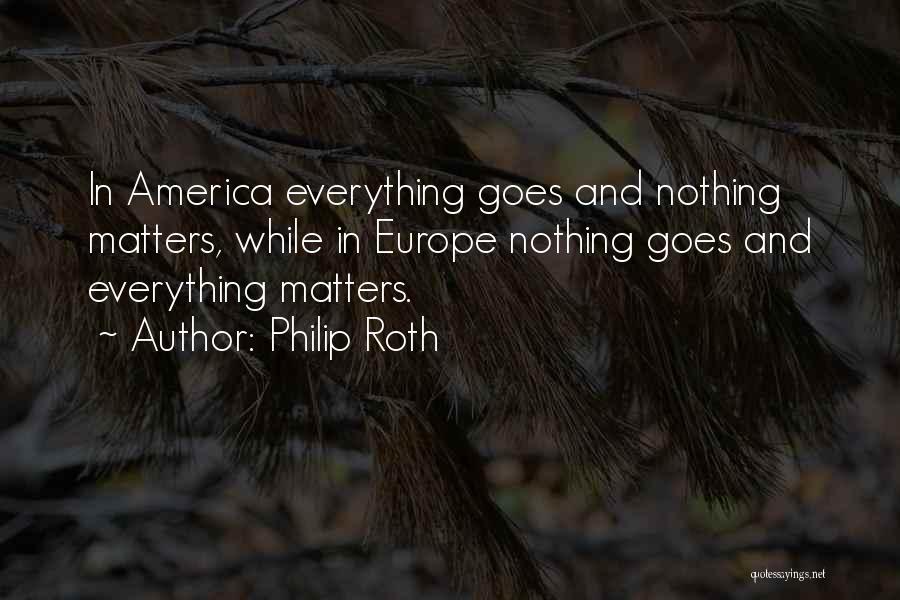 Philip Roth Quotes: In America Everything Goes And Nothing Matters, While In Europe Nothing Goes And Everything Matters.