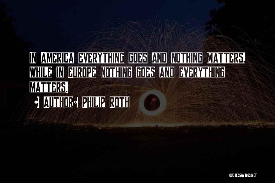 Philip Roth Quotes: In America Everything Goes And Nothing Matters, While In Europe Nothing Goes And Everything Matters.