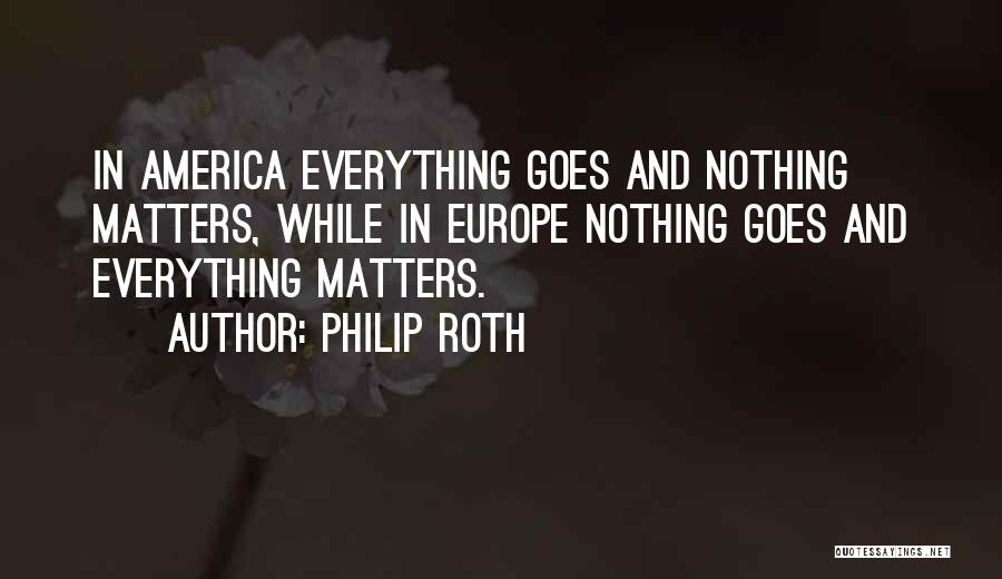 Philip Roth Quotes: In America Everything Goes And Nothing Matters, While In Europe Nothing Goes And Everything Matters.