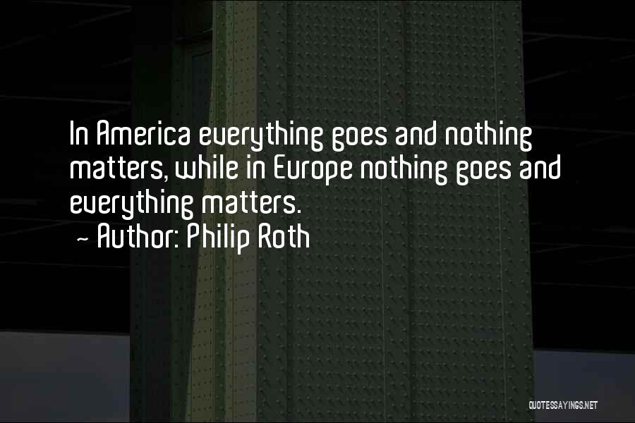 Philip Roth Quotes: In America Everything Goes And Nothing Matters, While In Europe Nothing Goes And Everything Matters.