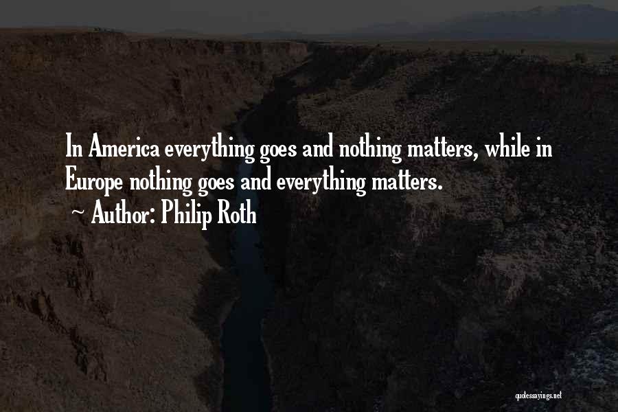 Philip Roth Quotes: In America Everything Goes And Nothing Matters, While In Europe Nothing Goes And Everything Matters.