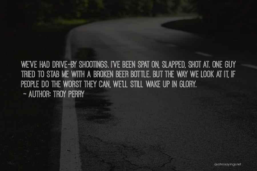 Troy Perry Quotes: We've Had Drive-by Shootings. I've Been Spat On, Slapped, Shot At. One Guy Tried To Stab Me With A Broken