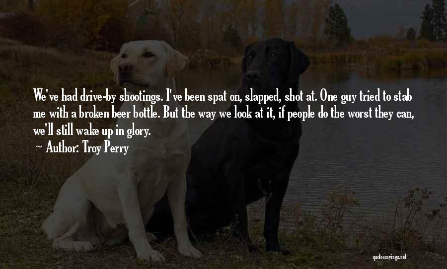 Troy Perry Quotes: We've Had Drive-by Shootings. I've Been Spat On, Slapped, Shot At. One Guy Tried To Stab Me With A Broken