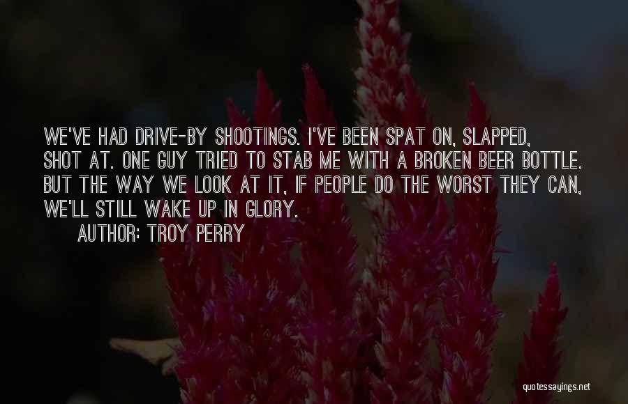 Troy Perry Quotes: We've Had Drive-by Shootings. I've Been Spat On, Slapped, Shot At. One Guy Tried To Stab Me With A Broken