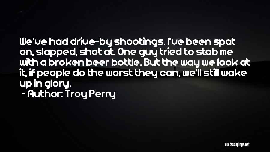 Troy Perry Quotes: We've Had Drive-by Shootings. I've Been Spat On, Slapped, Shot At. One Guy Tried To Stab Me With A Broken