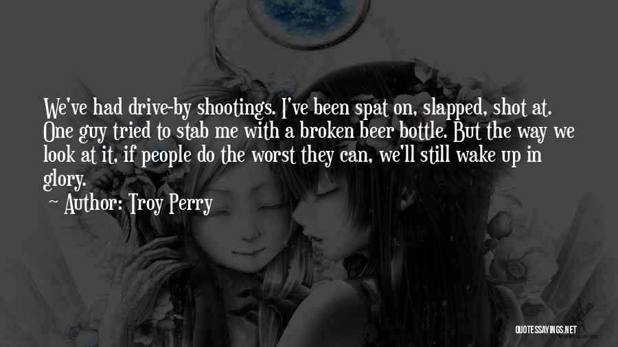 Troy Perry Quotes: We've Had Drive-by Shootings. I've Been Spat On, Slapped, Shot At. One Guy Tried To Stab Me With A Broken