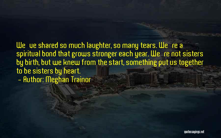 Meghan Trainor Quotes: We've Shared So Much Laughter, So Many Tears. We're A Spiritual Bond That Grows Stronger Each Year. We're Not Sisters