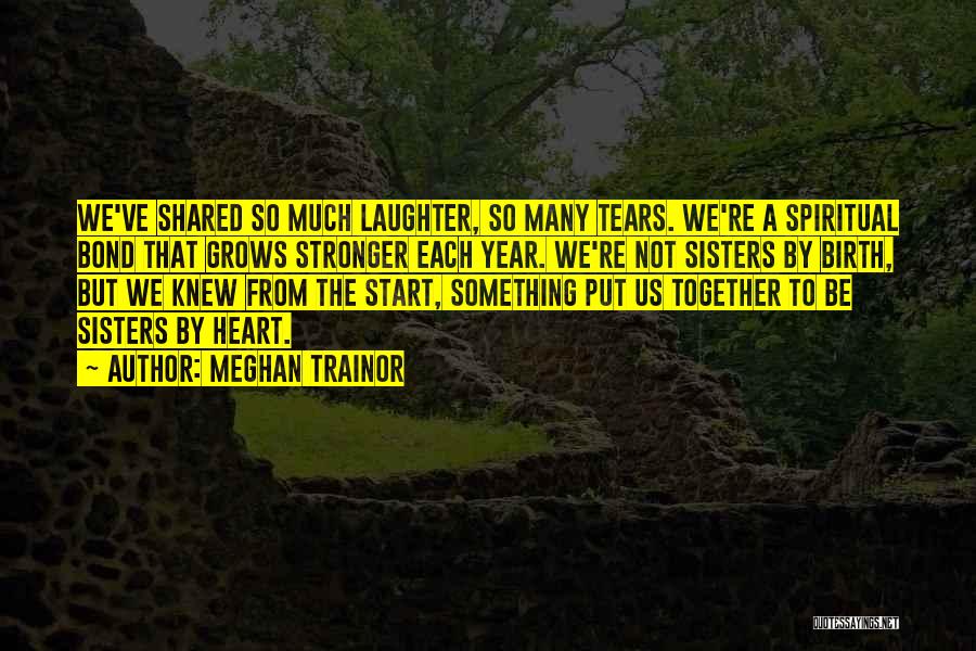 Meghan Trainor Quotes: We've Shared So Much Laughter, So Many Tears. We're A Spiritual Bond That Grows Stronger Each Year. We're Not Sisters