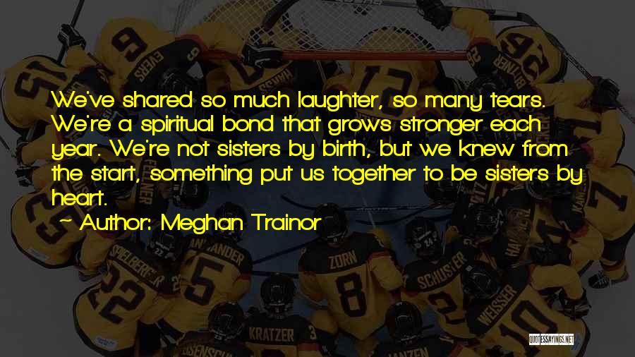 Meghan Trainor Quotes: We've Shared So Much Laughter, So Many Tears. We're A Spiritual Bond That Grows Stronger Each Year. We're Not Sisters