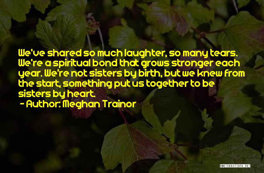 Meghan Trainor Quotes: We've Shared So Much Laughter, So Many Tears. We're A Spiritual Bond That Grows Stronger Each Year. We're Not Sisters