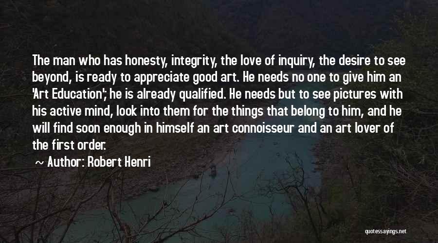 Robert Henri Quotes: The Man Who Has Honesty, Integrity, The Love Of Inquiry, The Desire To See Beyond, Is Ready To Appreciate Good