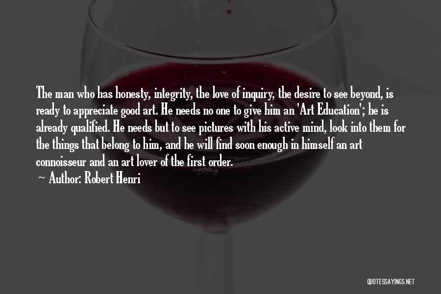 Robert Henri Quotes: The Man Who Has Honesty, Integrity, The Love Of Inquiry, The Desire To See Beyond, Is Ready To Appreciate Good