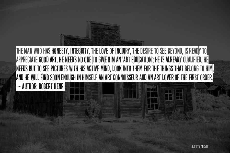 Robert Henri Quotes: The Man Who Has Honesty, Integrity, The Love Of Inquiry, The Desire To See Beyond, Is Ready To Appreciate Good