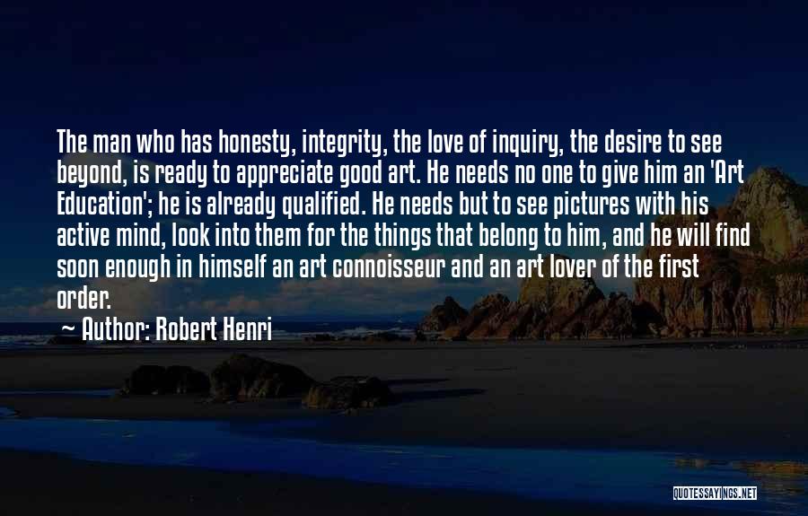 Robert Henri Quotes: The Man Who Has Honesty, Integrity, The Love Of Inquiry, The Desire To See Beyond, Is Ready To Appreciate Good