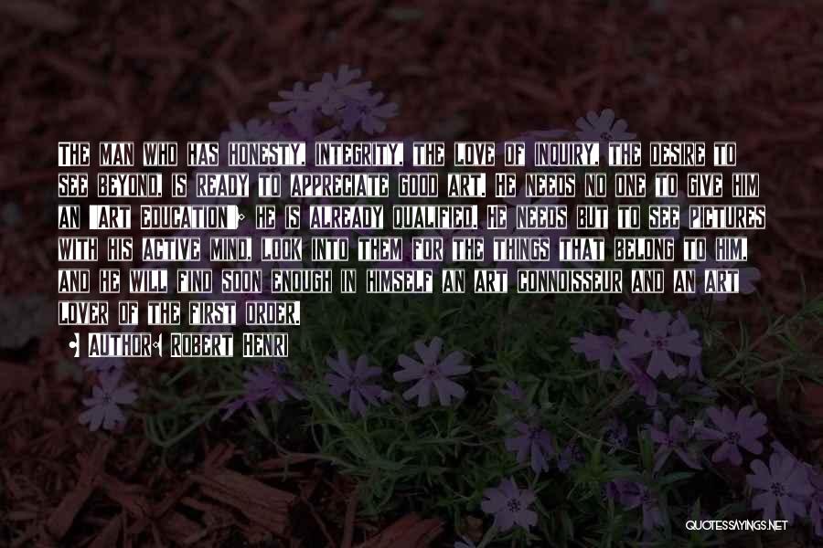 Robert Henri Quotes: The Man Who Has Honesty, Integrity, The Love Of Inquiry, The Desire To See Beyond, Is Ready To Appreciate Good