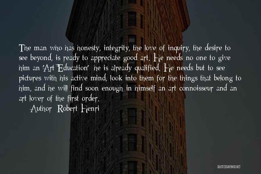 Robert Henri Quotes: The Man Who Has Honesty, Integrity, The Love Of Inquiry, The Desire To See Beyond, Is Ready To Appreciate Good