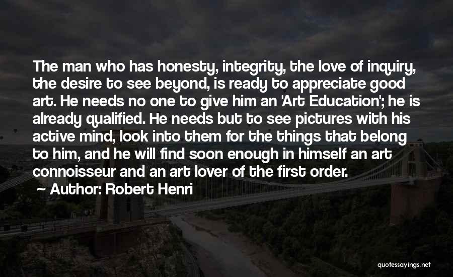 Robert Henri Quotes: The Man Who Has Honesty, Integrity, The Love Of Inquiry, The Desire To See Beyond, Is Ready To Appreciate Good