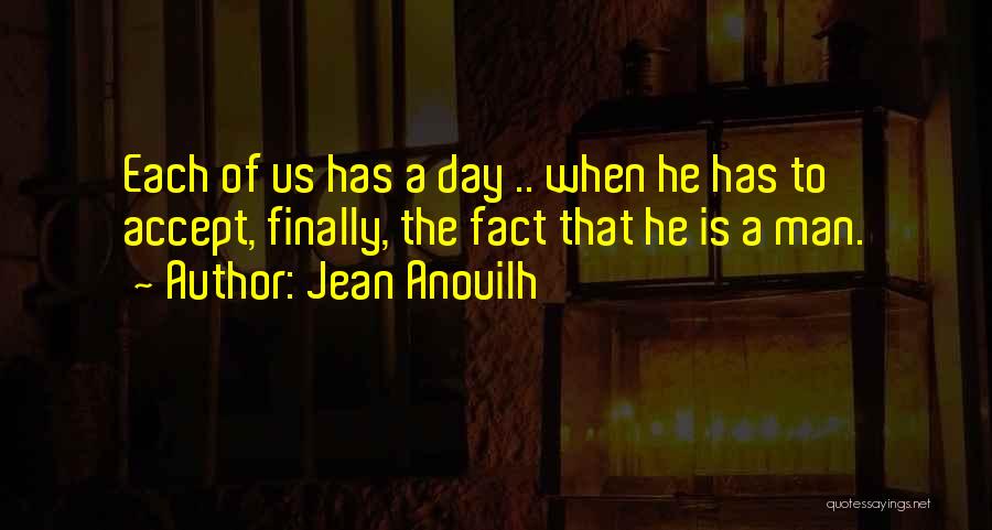 Jean Anouilh Quotes: Each Of Us Has A Day .. When He Has To Accept, Finally, The Fact That He Is A Man.