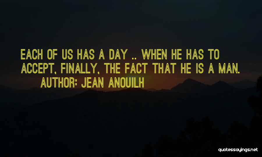 Jean Anouilh Quotes: Each Of Us Has A Day .. When He Has To Accept, Finally, The Fact That He Is A Man.