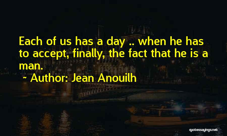 Jean Anouilh Quotes: Each Of Us Has A Day .. When He Has To Accept, Finally, The Fact That He Is A Man.