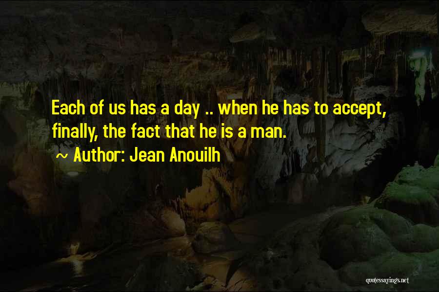 Jean Anouilh Quotes: Each Of Us Has A Day .. When He Has To Accept, Finally, The Fact That He Is A Man.