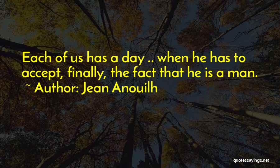 Jean Anouilh Quotes: Each Of Us Has A Day .. When He Has To Accept, Finally, The Fact That He Is A Man.