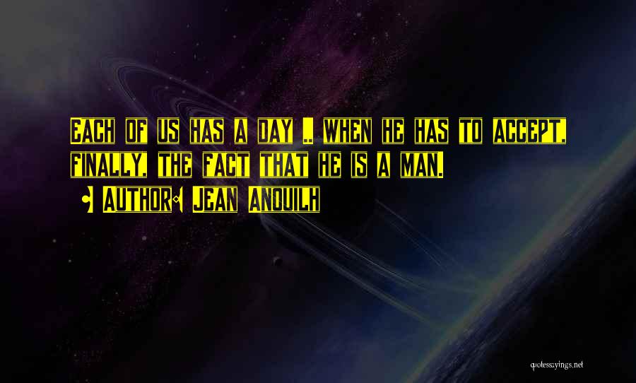 Jean Anouilh Quotes: Each Of Us Has A Day .. When He Has To Accept, Finally, The Fact That He Is A Man.