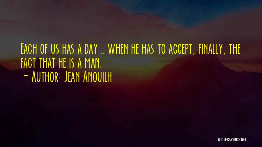 Jean Anouilh Quotes: Each Of Us Has A Day .. When He Has To Accept, Finally, The Fact That He Is A Man.