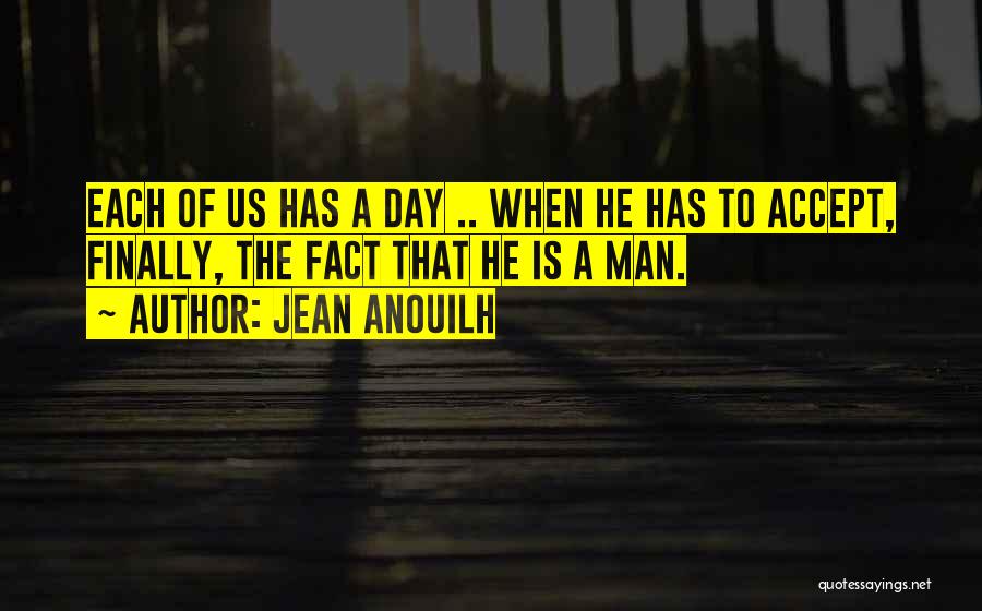 Jean Anouilh Quotes: Each Of Us Has A Day .. When He Has To Accept, Finally, The Fact That He Is A Man.