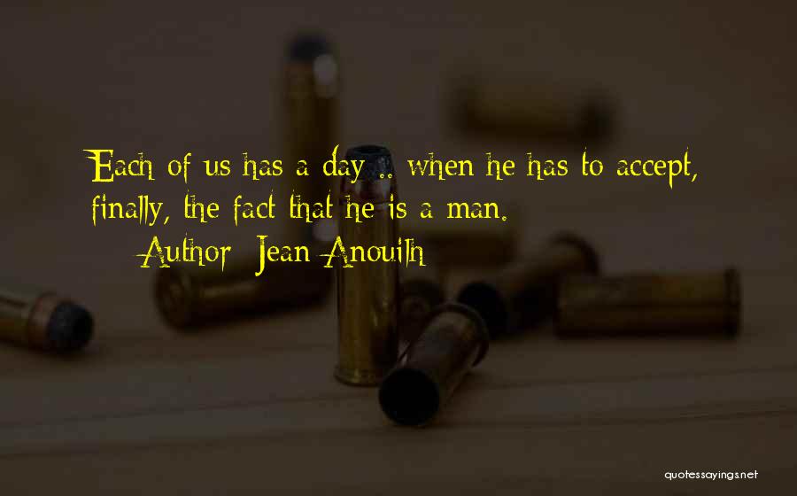 Jean Anouilh Quotes: Each Of Us Has A Day .. When He Has To Accept, Finally, The Fact That He Is A Man.