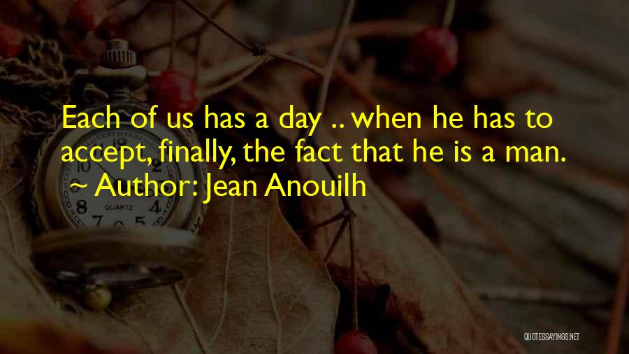 Jean Anouilh Quotes: Each Of Us Has A Day .. When He Has To Accept, Finally, The Fact That He Is A Man.