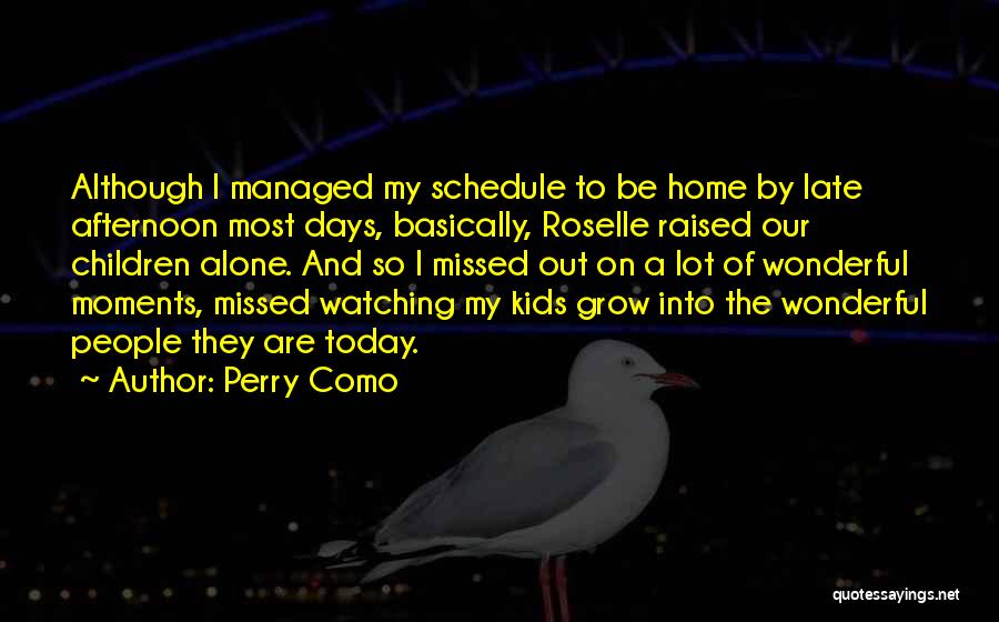 Perry Como Quotes: Although I Managed My Schedule To Be Home By Late Afternoon Most Days, Basically, Roselle Raised Our Children Alone. And