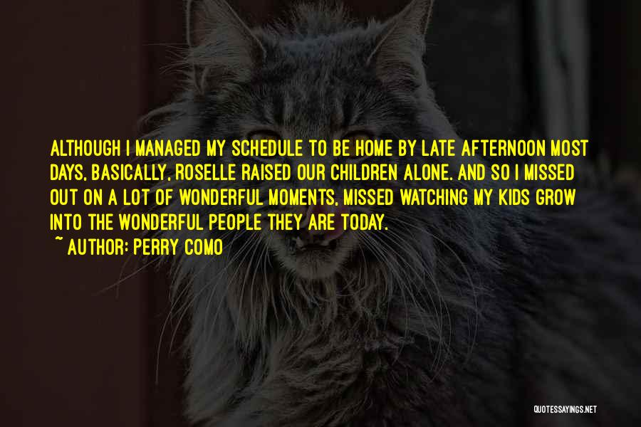 Perry Como Quotes: Although I Managed My Schedule To Be Home By Late Afternoon Most Days, Basically, Roselle Raised Our Children Alone. And