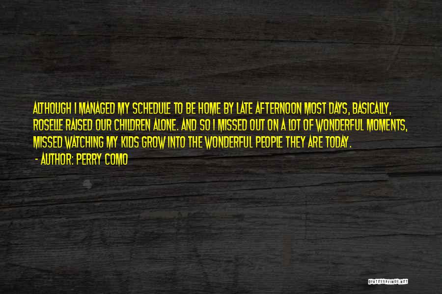 Perry Como Quotes: Although I Managed My Schedule To Be Home By Late Afternoon Most Days, Basically, Roselle Raised Our Children Alone. And