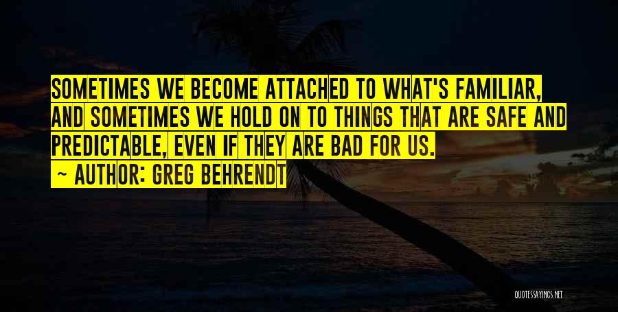 Greg Behrendt Quotes: Sometimes We Become Attached To What's Familiar, And Sometimes We Hold On To Things That Are Safe And Predictable, Even