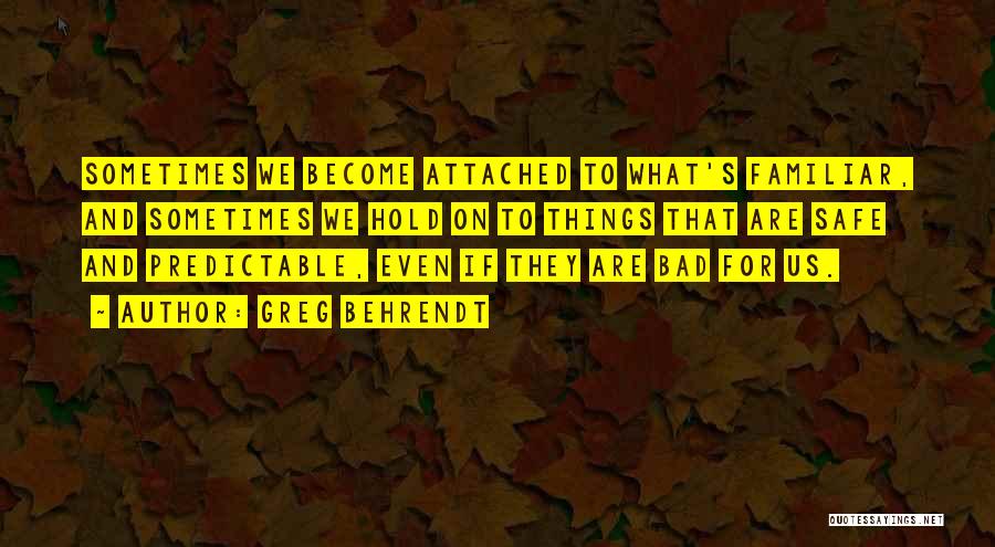 Greg Behrendt Quotes: Sometimes We Become Attached To What's Familiar, And Sometimes We Hold On To Things That Are Safe And Predictable, Even