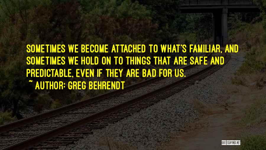 Greg Behrendt Quotes: Sometimes We Become Attached To What's Familiar, And Sometimes We Hold On To Things That Are Safe And Predictable, Even