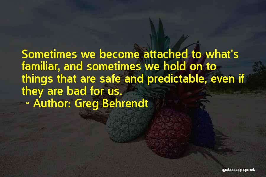Greg Behrendt Quotes: Sometimes We Become Attached To What's Familiar, And Sometimes We Hold On To Things That Are Safe And Predictable, Even