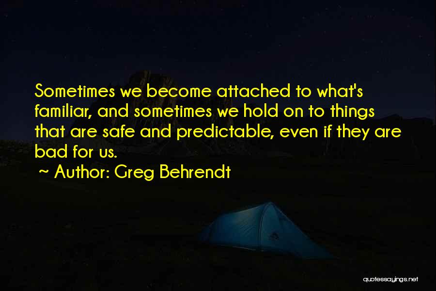 Greg Behrendt Quotes: Sometimes We Become Attached To What's Familiar, And Sometimes We Hold On To Things That Are Safe And Predictable, Even