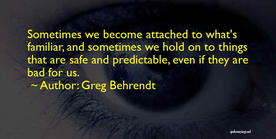 Greg Behrendt Quotes: Sometimes We Become Attached To What's Familiar, And Sometimes We Hold On To Things That Are Safe And Predictable, Even