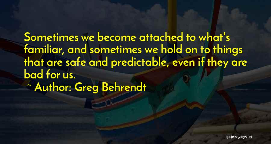 Greg Behrendt Quotes: Sometimes We Become Attached To What's Familiar, And Sometimes We Hold On To Things That Are Safe And Predictable, Even