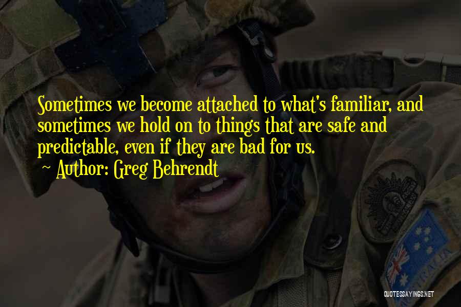 Greg Behrendt Quotes: Sometimes We Become Attached To What's Familiar, And Sometimes We Hold On To Things That Are Safe And Predictable, Even