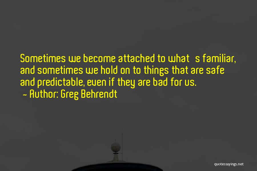 Greg Behrendt Quotes: Sometimes We Become Attached To What's Familiar, And Sometimes We Hold On To Things That Are Safe And Predictable, Even