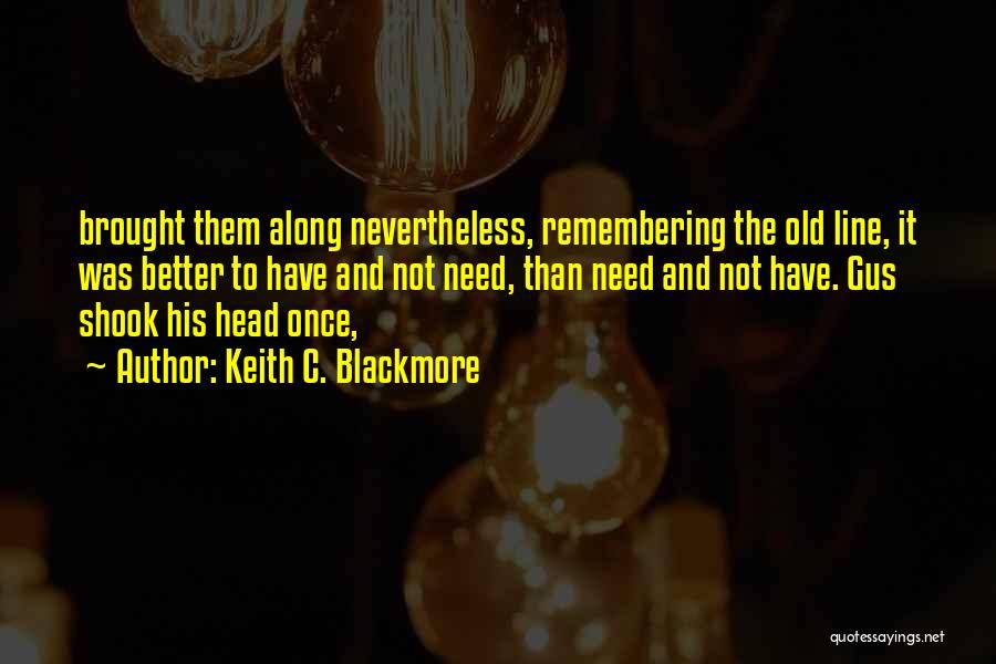 Keith C. Blackmore Quotes: Brought Them Along Nevertheless, Remembering The Old Line, It Was Better To Have And Not Need, Than Need And Not