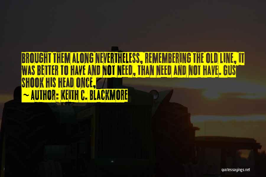 Keith C. Blackmore Quotes: Brought Them Along Nevertheless, Remembering The Old Line, It Was Better To Have And Not Need, Than Need And Not