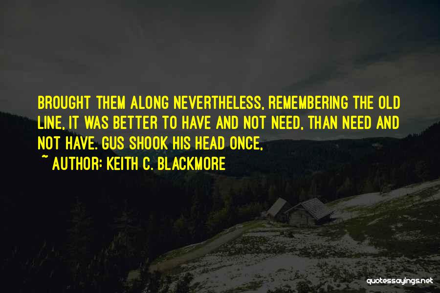 Keith C. Blackmore Quotes: Brought Them Along Nevertheless, Remembering The Old Line, It Was Better To Have And Not Need, Than Need And Not