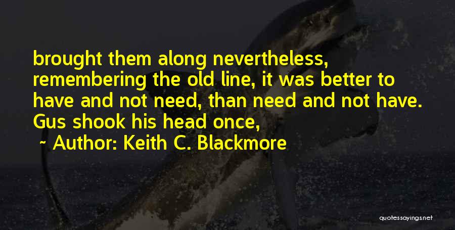 Keith C. Blackmore Quotes: Brought Them Along Nevertheless, Remembering The Old Line, It Was Better To Have And Not Need, Than Need And Not